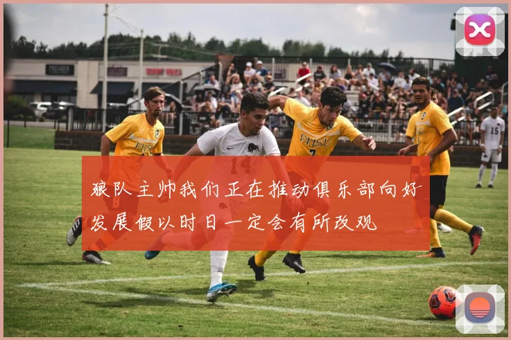狼队主帅我们正在推动俱乐部向好发展假以时日一定会有所改观