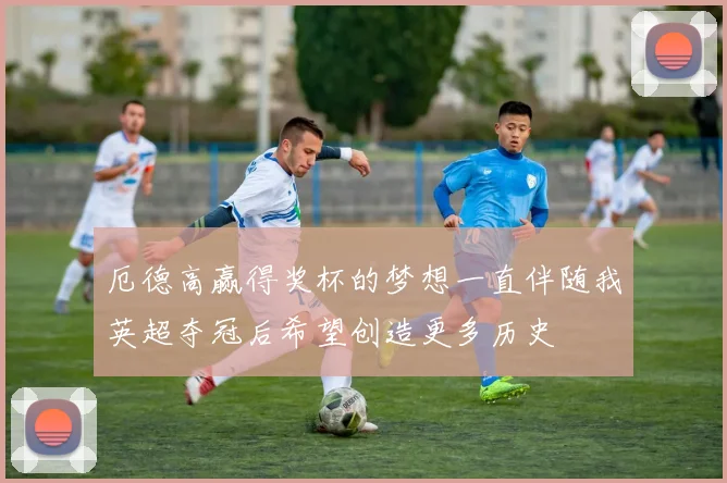 厄德高赢得奖杯的梦想一直伴随我英超夺冠后希望创造更多历史