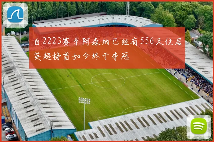 自2223赛季阿森纳已经有556天位居英超榜首如今终于夺冠