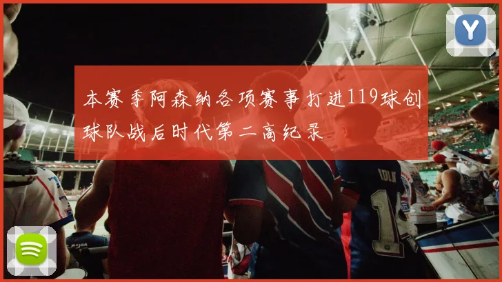 本赛季阿森纳各项赛事打进119球创球队战后时代第二高纪录