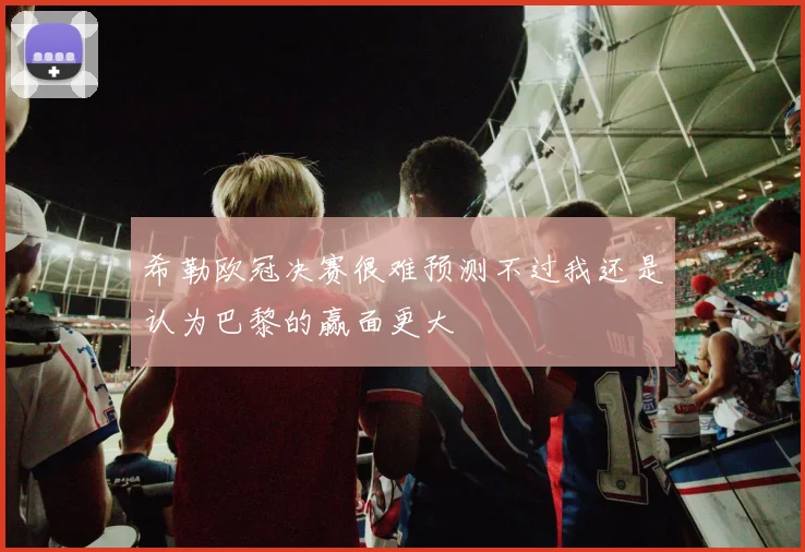 希勒欧冠决赛很难预测不过我还是认为巴黎的赢面更大