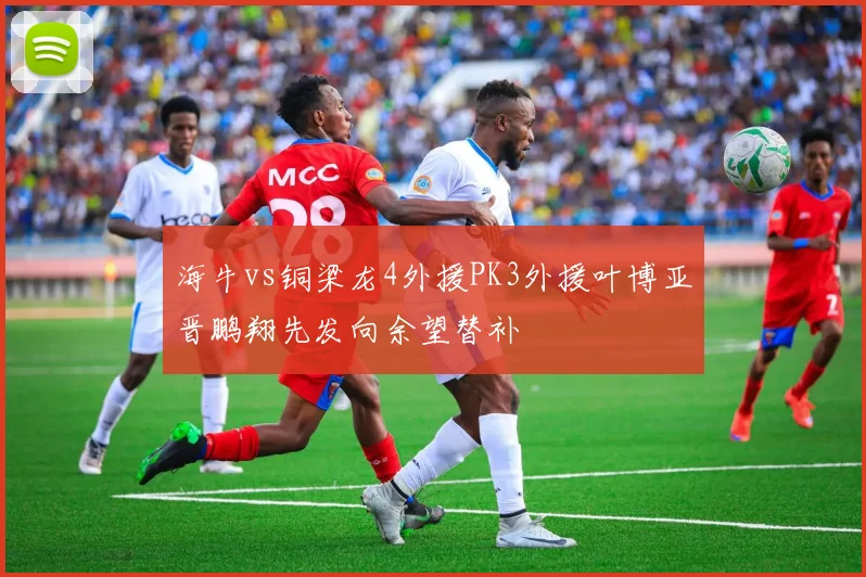海牛vs铜梁龙4外援PK3外援叶博亚晋鹏翔先发向余望替补