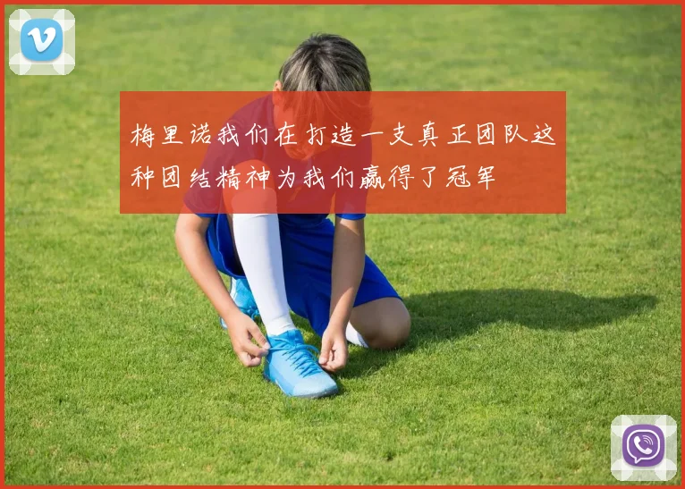 梅里诺我们在打造一支真正团队这种团结精神为我们赢得了冠军